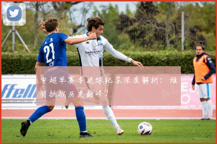 中超单赛季进球纪录深度解析：谁将挑战历史巅峰？