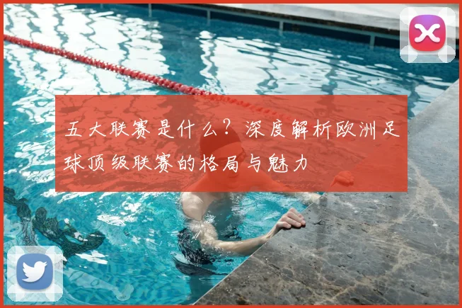 五大联赛是什么？深度解析欧洲足球顶级联赛的格局与魅力