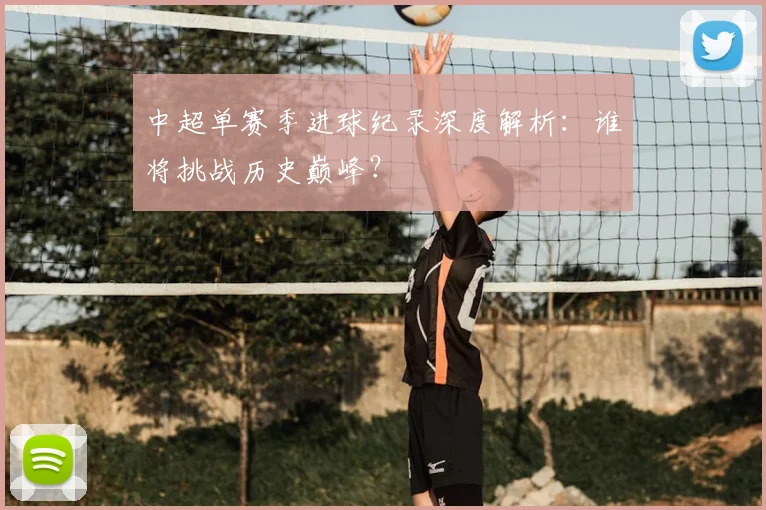 中超单赛季进球纪录深度解析:谁将挑战历史巅峰?