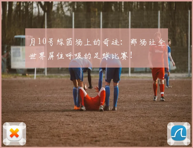 月10号绿茵场上的奇迹：那场让全世界屏住呼吸的足球比赛！