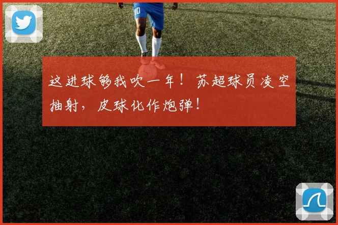 这进球够我吹一年!苏超球员凌空抽射,皮球化作炮弹!