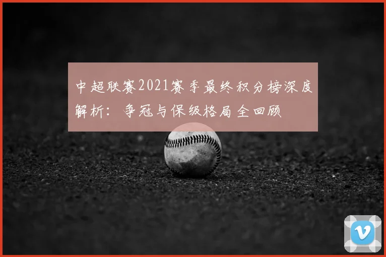 中超联赛2021赛季最终积分榜深度解析：争冠与保级格局全回顾