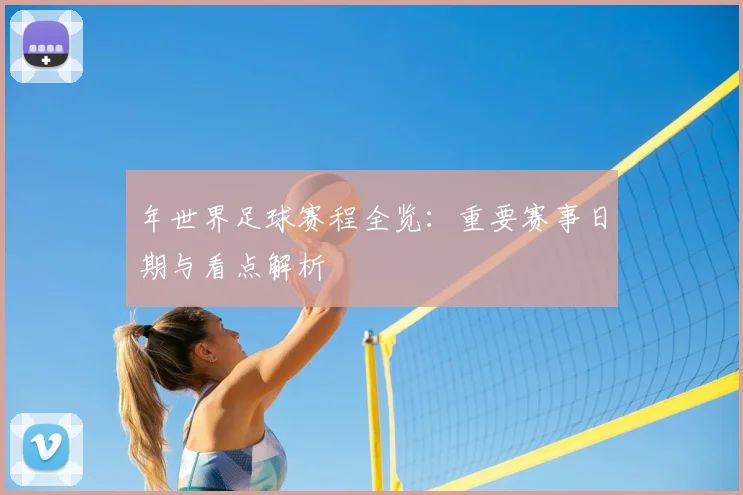 年世界足球赛程全览：重要赛事日期与看点解析