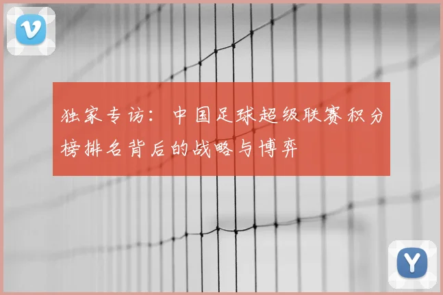 独家专访:中国足球超级联赛积分榜排名背后的战略与博弈