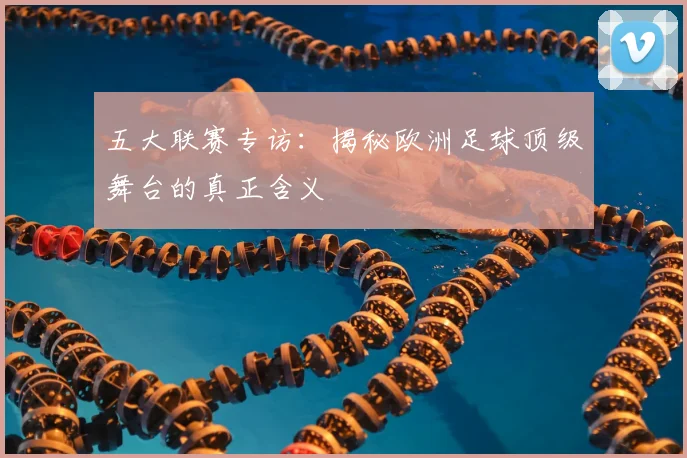 五大联赛专访:揭秘欧洲足球顶级舞台的真正含义
