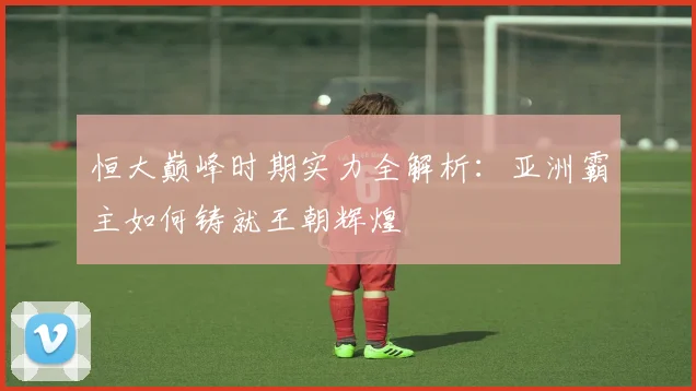 恒大巅峰时期实力全解析:亚洲霸主如何铸就王朝辉煌