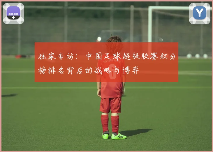 独家专访：中国足球超级联赛积分榜排名背后的战略与博弈