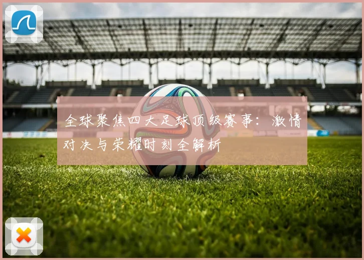 全球聚焦四大足球顶级赛事:激情对决与荣耀时刻全解析