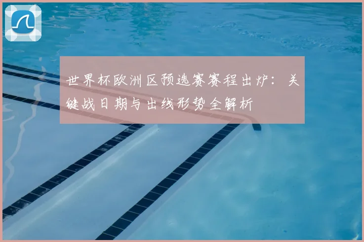 世界杯欧洲区预选赛赛程出炉:关键战日期与出线形势全解析