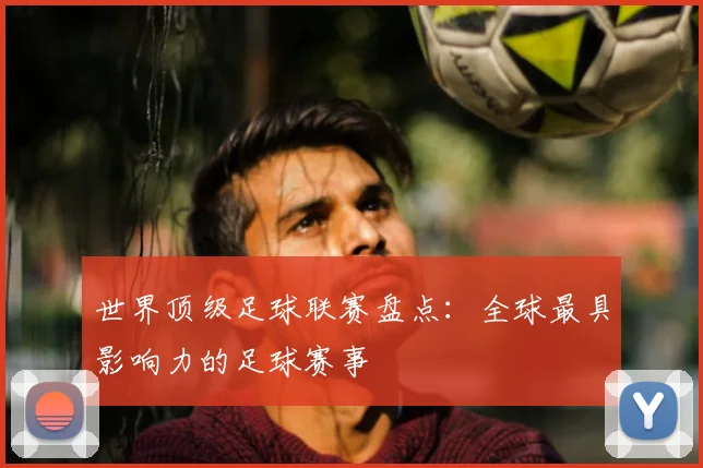 世界顶级足球联赛盘点：全球最具影响力的足球赛事