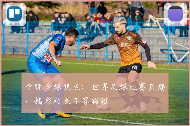 今晚全球焦点:世界足球比赛直播,精彩对决不容错过