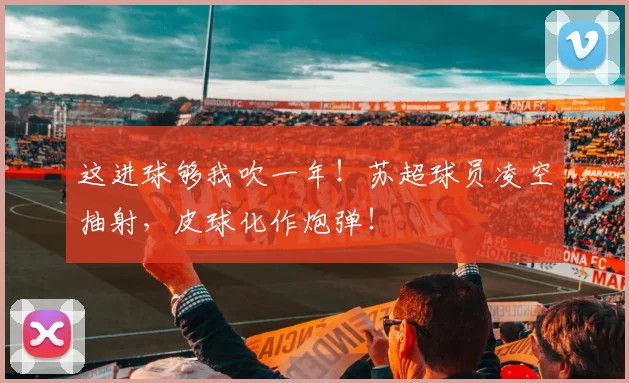 这进球够我吹一年!苏超球员凌空抽射,皮球化作炮弹!