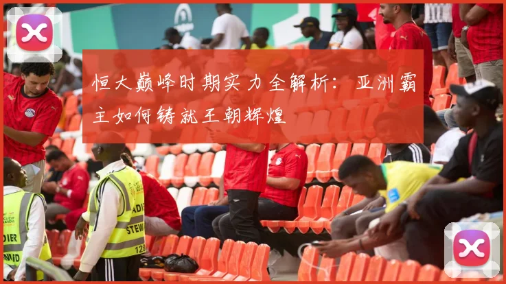 恒大巅峰时期实力全解析：亚洲霸主如何铸就王朝辉煌