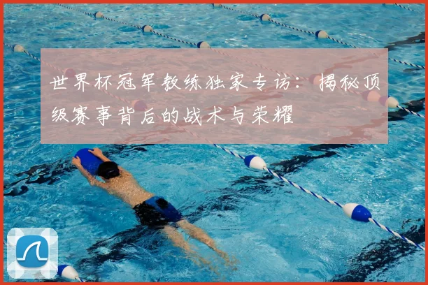 世界杯冠军教练独家专访：揭秘顶级赛事背后的战术与荣耀