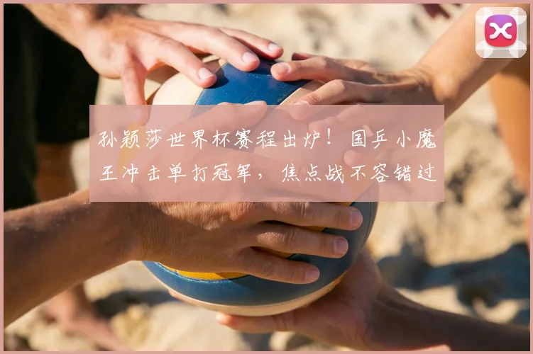 孙颖莎世界杯赛程出炉!国乒小魔王冲击单打冠军,焦点战不容错过