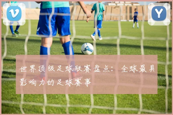 世界顶级足球联赛盘点:全球最具影响力的足球赛事