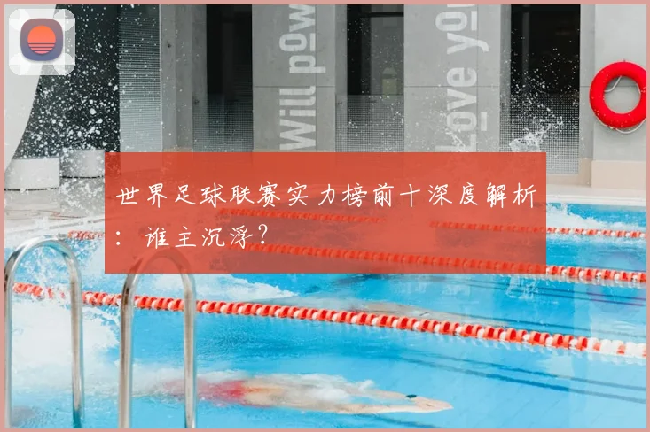世界足球联赛实力榜前十深度解析:谁主沉浮?