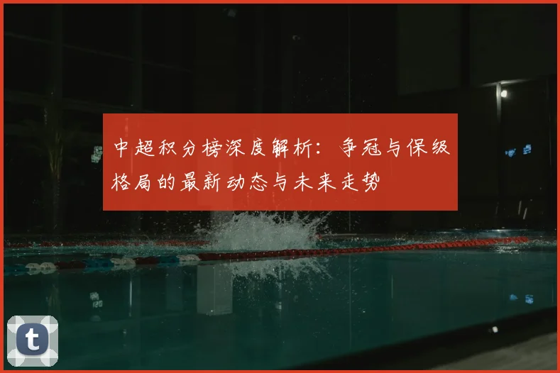 中超积分榜深度解析：争冠与保级格局的最新动态与未来走势