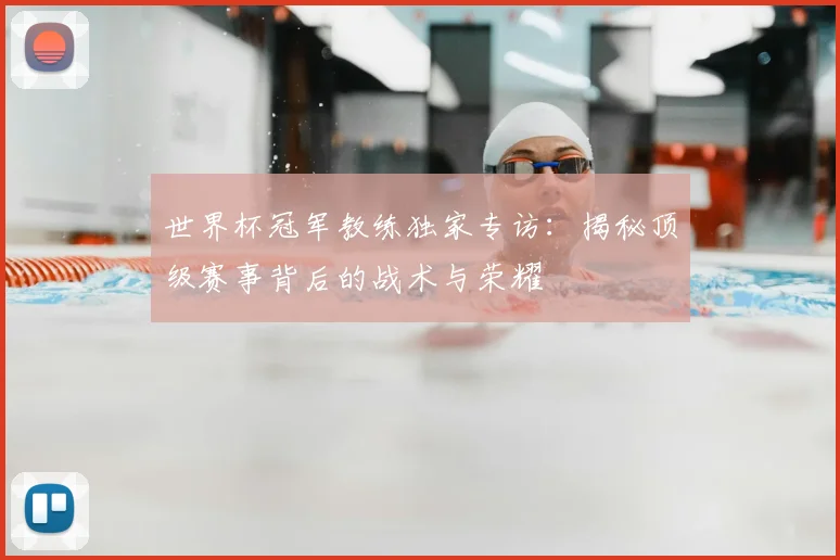 世界杯冠军教练独家专访:揭秘顶级赛事背后的战术与荣耀